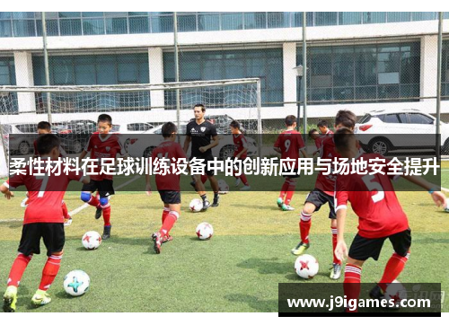柔性材料在足球训练设备中的创新应用与场地安全提升